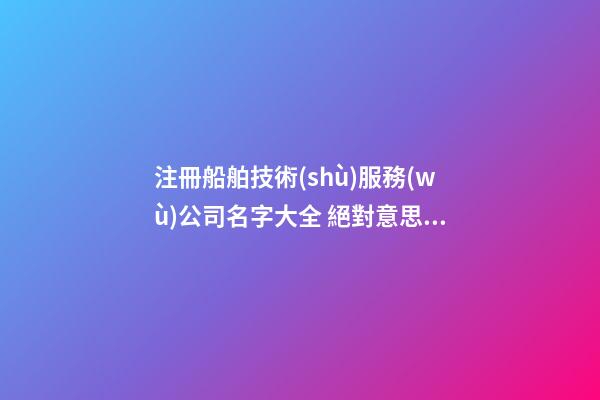 注冊船舶技術(shù)服務(wù)公司名字大全 絕對意思好-第1張-公司起名-玄機(jī)派